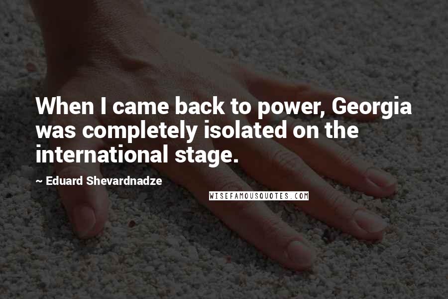 Eduard Shevardnadze Quotes: When I came back to power, Georgia was completely isolated on the international stage.