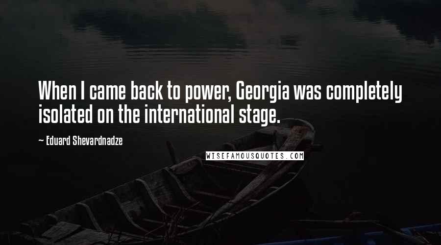 Eduard Shevardnadze Quotes: When I came back to power, Georgia was completely isolated on the international stage.