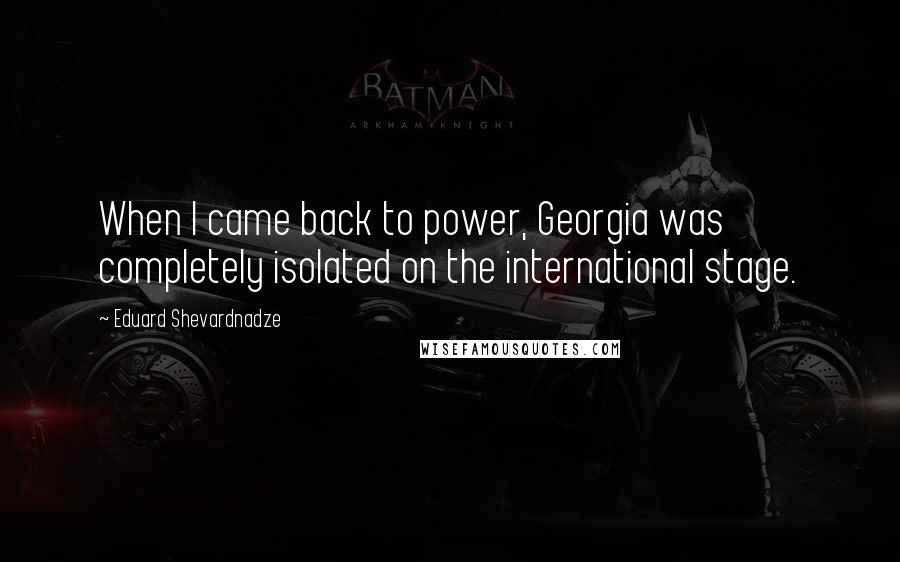 Eduard Shevardnadze Quotes: When I came back to power, Georgia was completely isolated on the international stage.