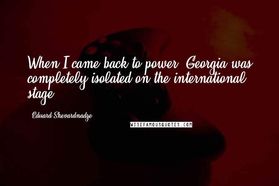 Eduard Shevardnadze Quotes: When I came back to power, Georgia was completely isolated on the international stage.