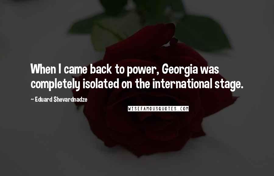 Eduard Shevardnadze Quotes: When I came back to power, Georgia was completely isolated on the international stage.