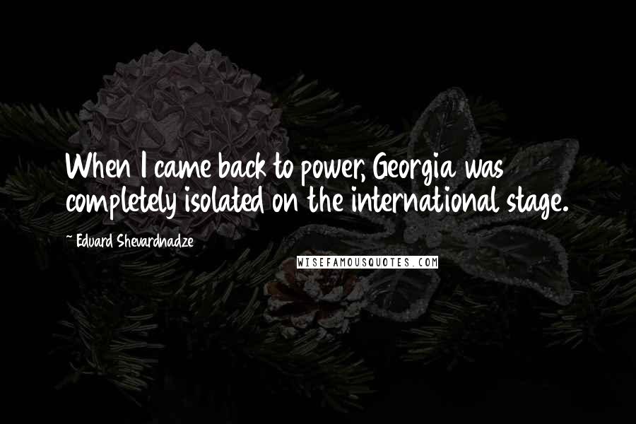 Eduard Shevardnadze Quotes: When I came back to power, Georgia was completely isolated on the international stage.