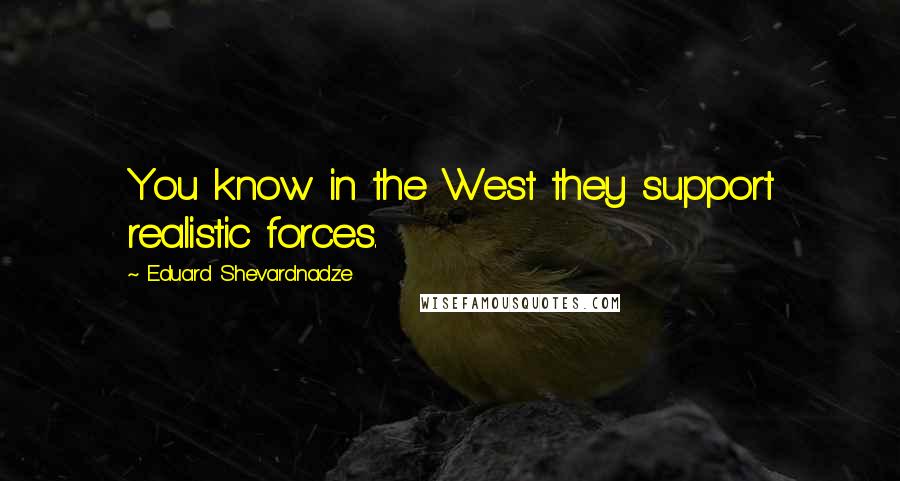 Eduard Shevardnadze Quotes: You know in the West they support realistic forces.