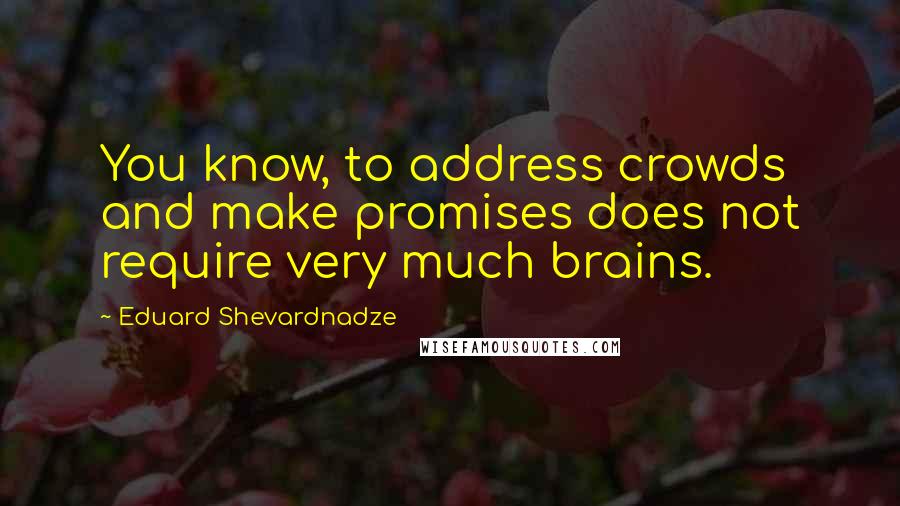 Eduard Shevardnadze Quotes: You know, to address crowds and make promises does not require very much brains.