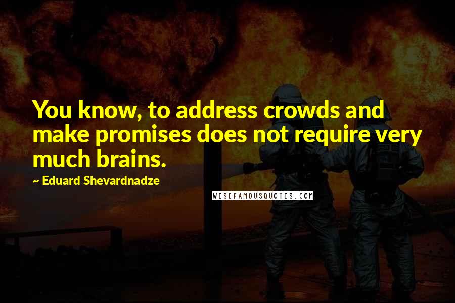 Eduard Shevardnadze Quotes: You know, to address crowds and make promises does not require very much brains.