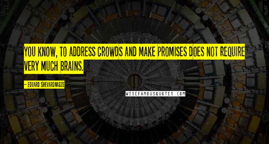 Eduard Shevardnadze Quotes: You know, to address crowds and make promises does not require very much brains.