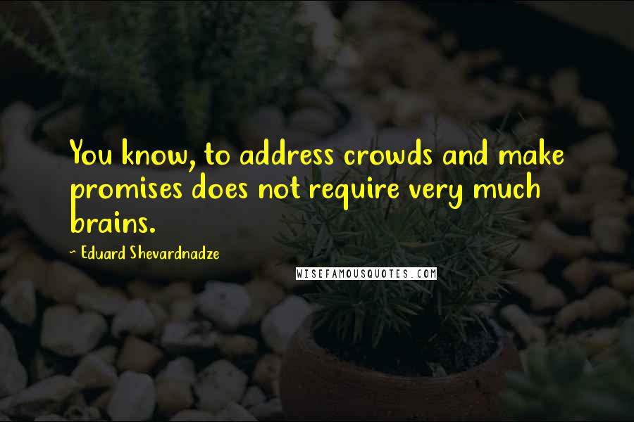 Eduard Shevardnadze Quotes: You know, to address crowds and make promises does not require very much brains.