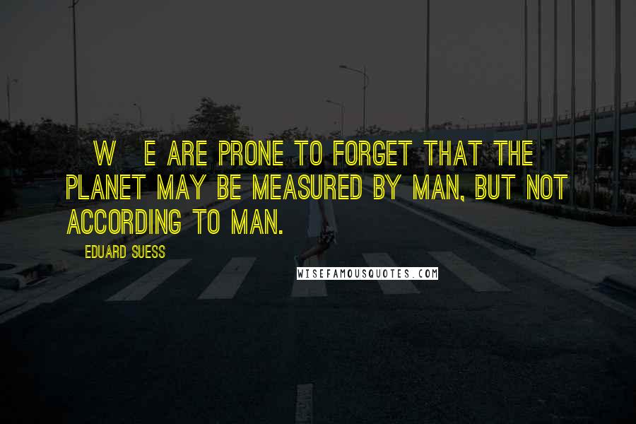 Eduard Suess Quotes: [W]e are prone to forget that the planet may be measured by man, but not according to man.