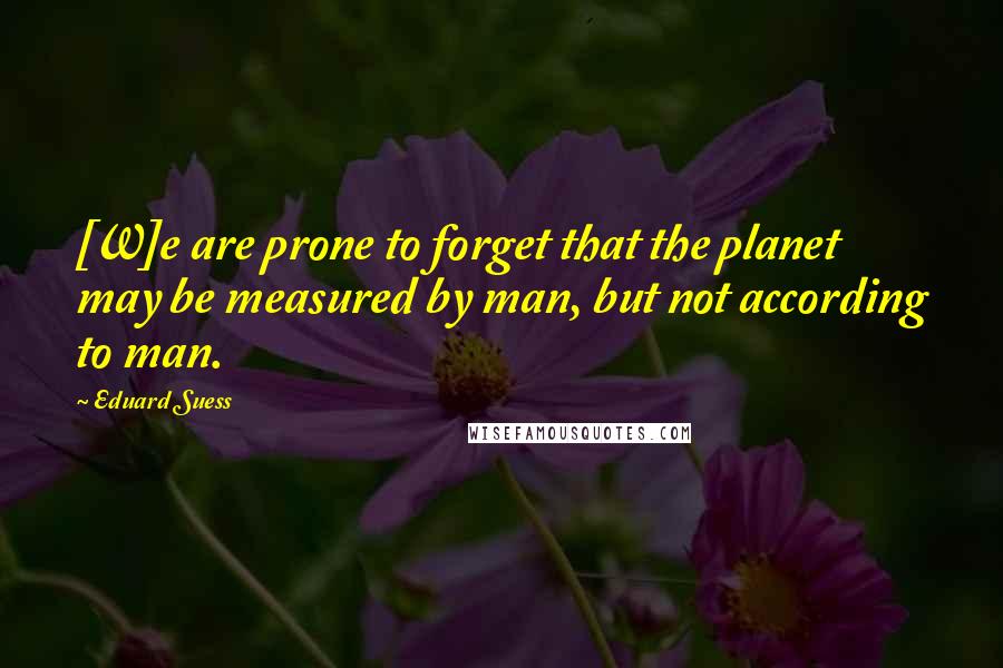 Eduard Suess Quotes: [W]e are prone to forget that the planet may be measured by man, but not according to man.