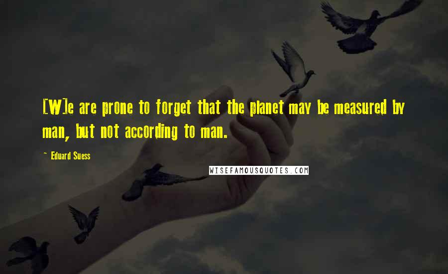 Eduard Suess Quotes: [W]e are prone to forget that the planet may be measured by man, but not according to man.