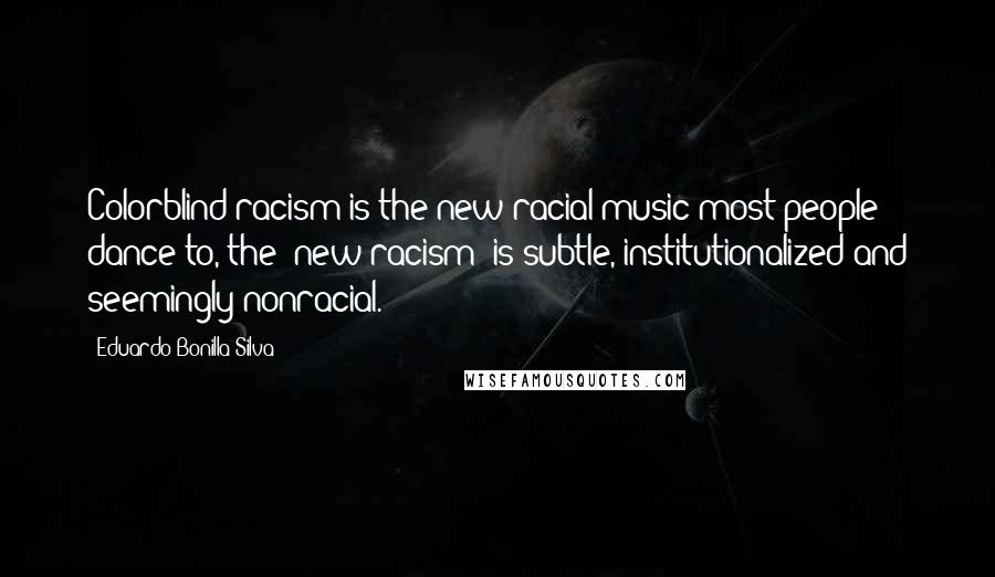 Eduardo Bonilla-Silva Quotes: Colorblind racism is the new racial music most people dance to, the 'new racism' is subtle, institutionalized and seemingly nonracial.
