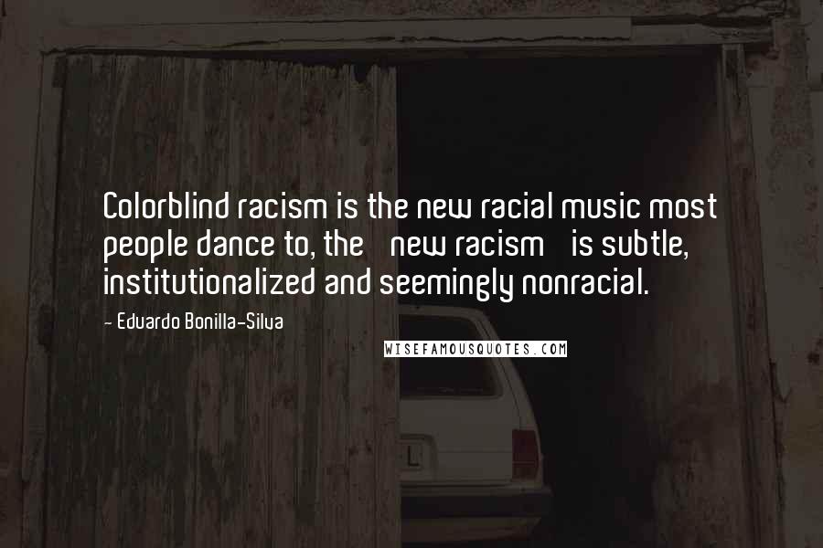 Eduardo Bonilla-Silva Quotes: Colorblind racism is the new racial music most people dance to, the 'new racism' is subtle, institutionalized and seemingly nonracial.