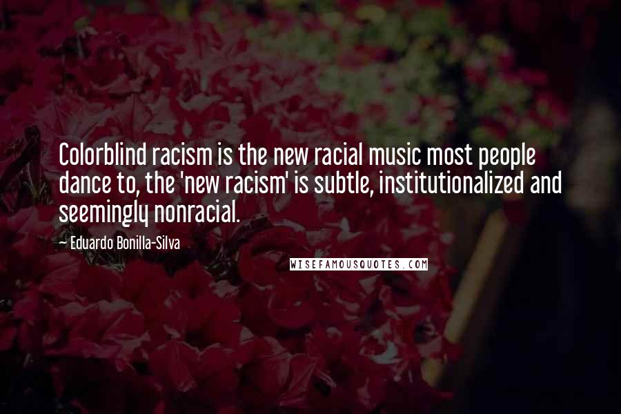 Eduardo Bonilla-Silva Quotes: Colorblind racism is the new racial music most people dance to, the 'new racism' is subtle, institutionalized and seemingly nonracial.