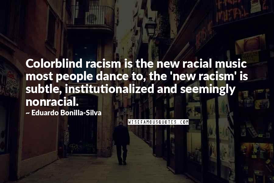Eduardo Bonilla-Silva Quotes: Colorblind racism is the new racial music most people dance to, the 'new racism' is subtle, institutionalized and seemingly nonracial.