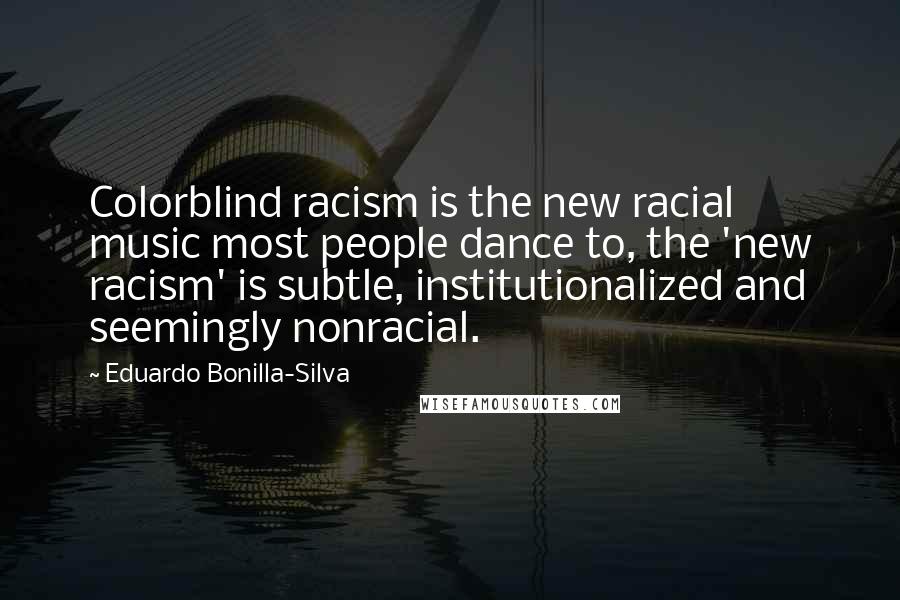 Eduardo Bonilla-Silva Quotes: Colorblind racism is the new racial music most people dance to, the 'new racism' is subtle, institutionalized and seemingly nonracial.