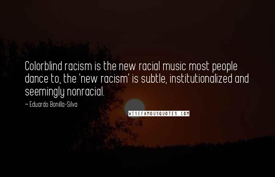 Eduardo Bonilla-Silva Quotes: Colorblind racism is the new racial music most people dance to, the 'new racism' is subtle, institutionalized and seemingly nonracial.