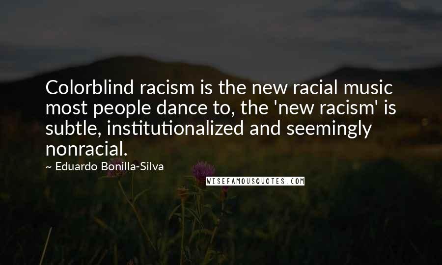 Eduardo Bonilla-Silva Quotes: Colorblind racism is the new racial music most people dance to, the 'new racism' is subtle, institutionalized and seemingly nonracial.