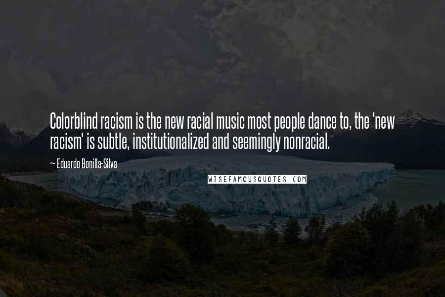 Eduardo Bonilla-Silva Quotes: Colorblind racism is the new racial music most people dance to, the 'new racism' is subtle, institutionalized and seemingly nonracial.