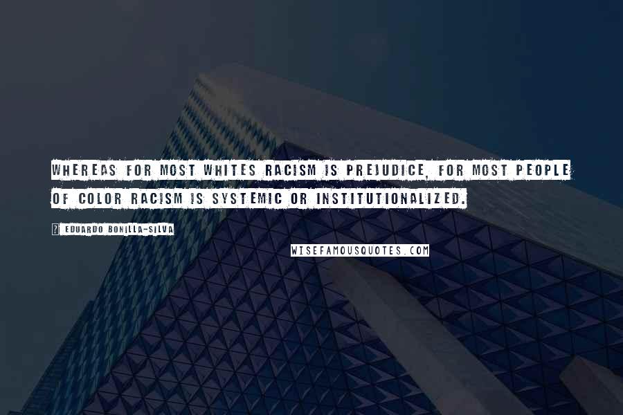 Eduardo Bonilla-Silva Quotes: Whereas for most whites racism is prejudice, for most people of color racism is systemic or institutionalized.