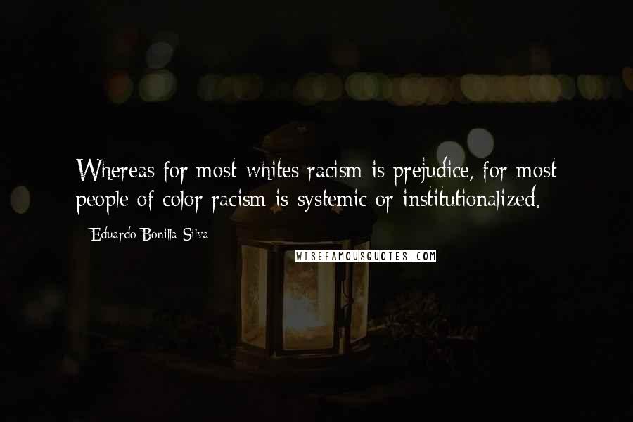 Eduardo Bonilla-Silva Quotes: Whereas for most whites racism is prejudice, for most people of color racism is systemic or institutionalized.