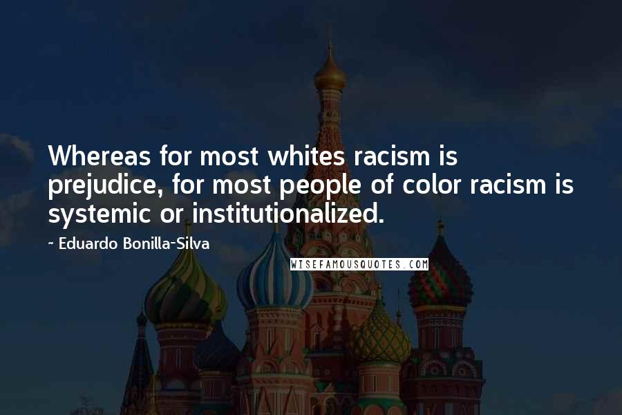 Eduardo Bonilla-Silva Quotes: Whereas for most whites racism is prejudice, for most people of color racism is systemic or institutionalized.