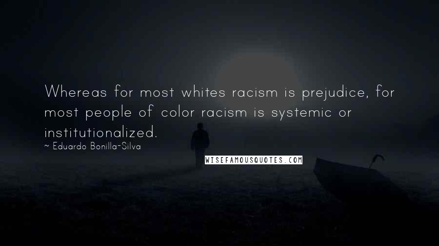 Eduardo Bonilla-Silva Quotes: Whereas for most whites racism is prejudice, for most people of color racism is systemic or institutionalized.