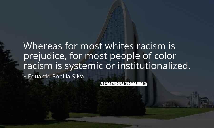 Eduardo Bonilla-Silva Quotes: Whereas for most whites racism is prejudice, for most people of color racism is systemic or institutionalized.