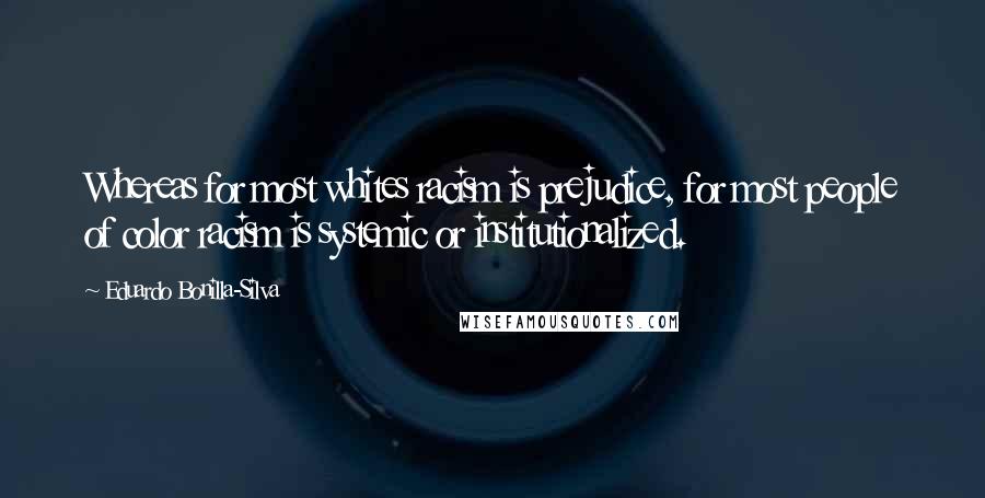 Eduardo Bonilla-Silva Quotes: Whereas for most whites racism is prejudice, for most people of color racism is systemic or institutionalized.