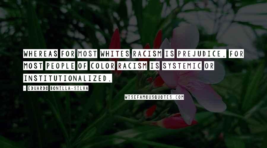 Eduardo Bonilla-Silva Quotes: Whereas for most whites racism is prejudice, for most people of color racism is systemic or institutionalized.