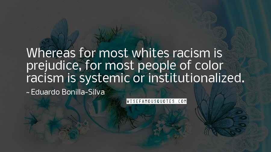 Eduardo Bonilla-Silva Quotes: Whereas for most whites racism is prejudice, for most people of color racism is systemic or institutionalized.