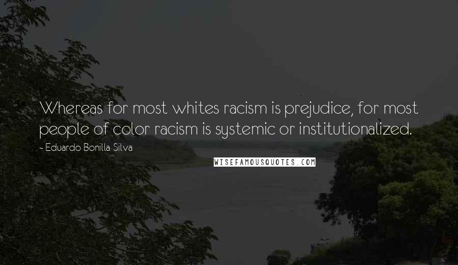 Eduardo Bonilla-Silva Quotes: Whereas for most whites racism is prejudice, for most people of color racism is systemic or institutionalized.