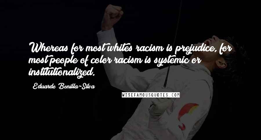 Eduardo Bonilla-Silva Quotes: Whereas for most whites racism is prejudice, for most people of color racism is systemic or institutionalized.