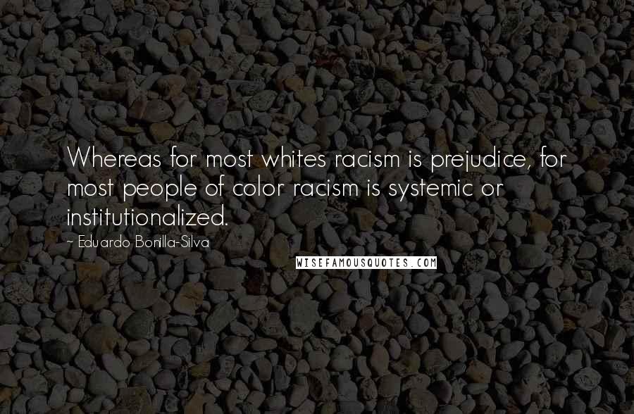 Eduardo Bonilla-Silva Quotes: Whereas for most whites racism is prejudice, for most people of color racism is systemic or institutionalized.