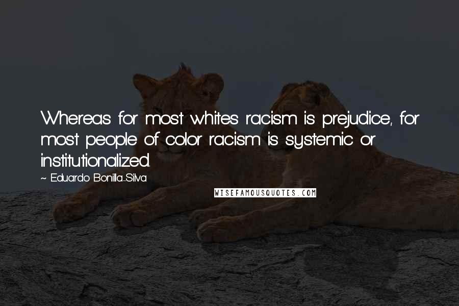 Eduardo Bonilla-Silva Quotes: Whereas for most whites racism is prejudice, for most people of color racism is systemic or institutionalized.