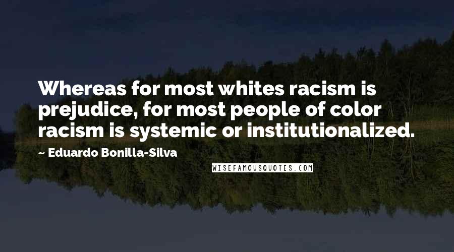 Eduardo Bonilla-Silva Quotes: Whereas for most whites racism is prejudice, for most people of color racism is systemic or institutionalized.