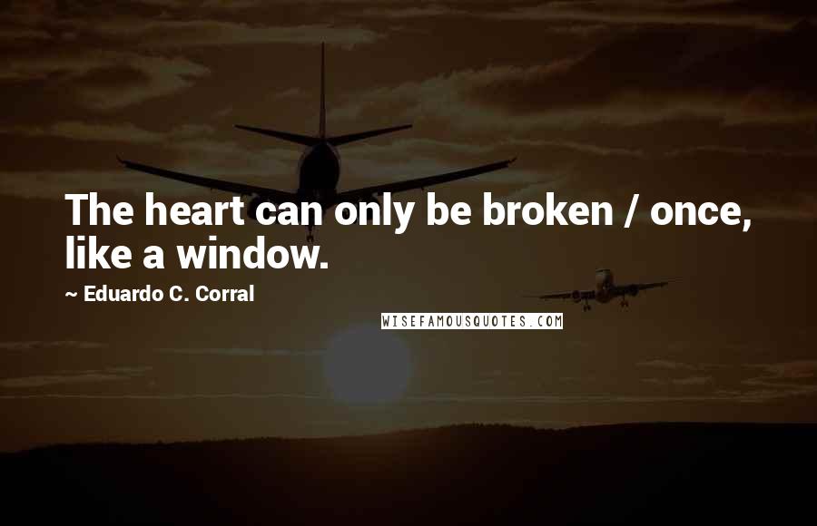 Eduardo C. Corral Quotes: The heart can only be broken / once, like a window.