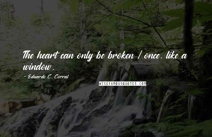 Eduardo C. Corral Quotes: The heart can only be broken / once, like a window.