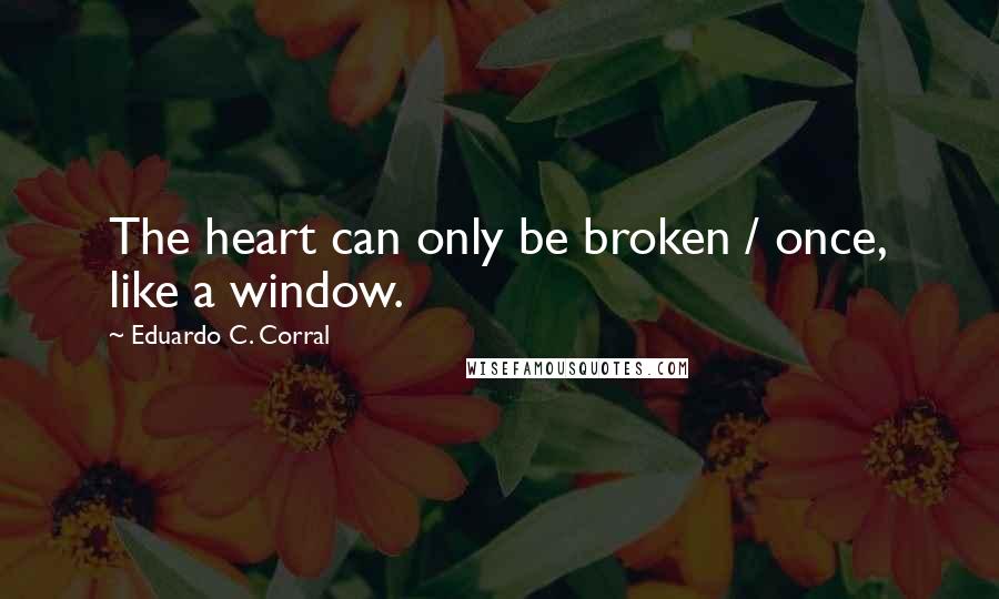 Eduardo C. Corral Quotes: The heart can only be broken / once, like a window.