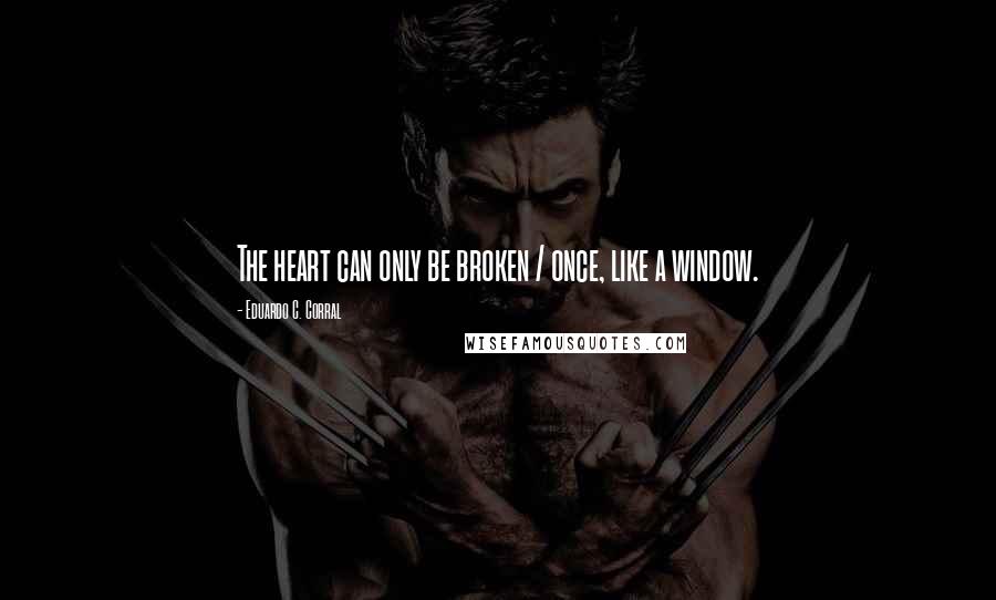 Eduardo C. Corral Quotes: The heart can only be broken / once, like a window.