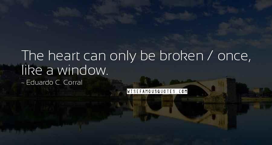 Eduardo C. Corral Quotes: The heart can only be broken / once, like a window.