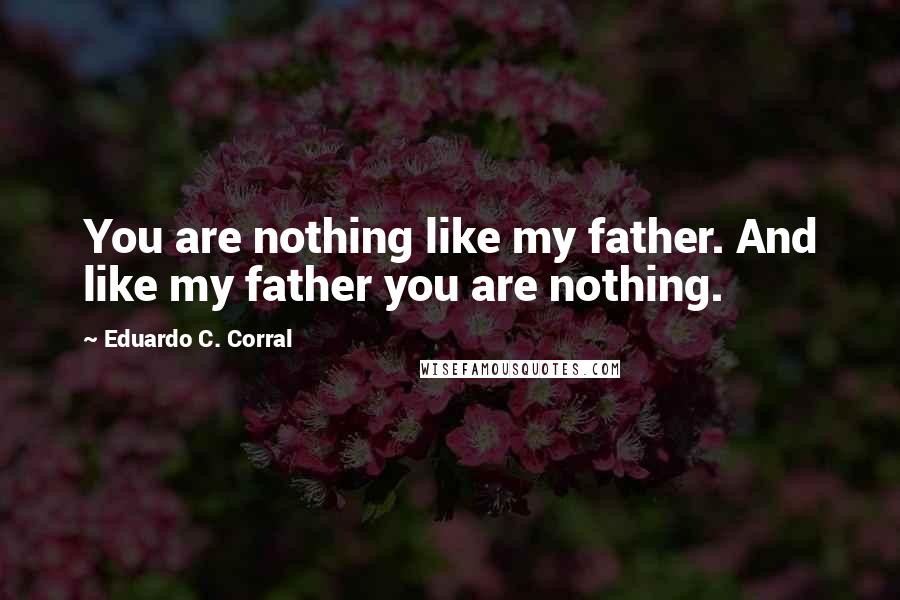 Eduardo C. Corral Quotes: You are nothing like my father. And like my father you are nothing.