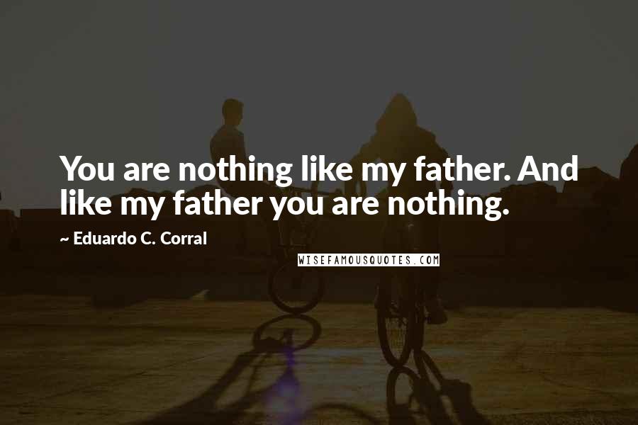 Eduardo C. Corral Quotes: You are nothing like my father. And like my father you are nothing.