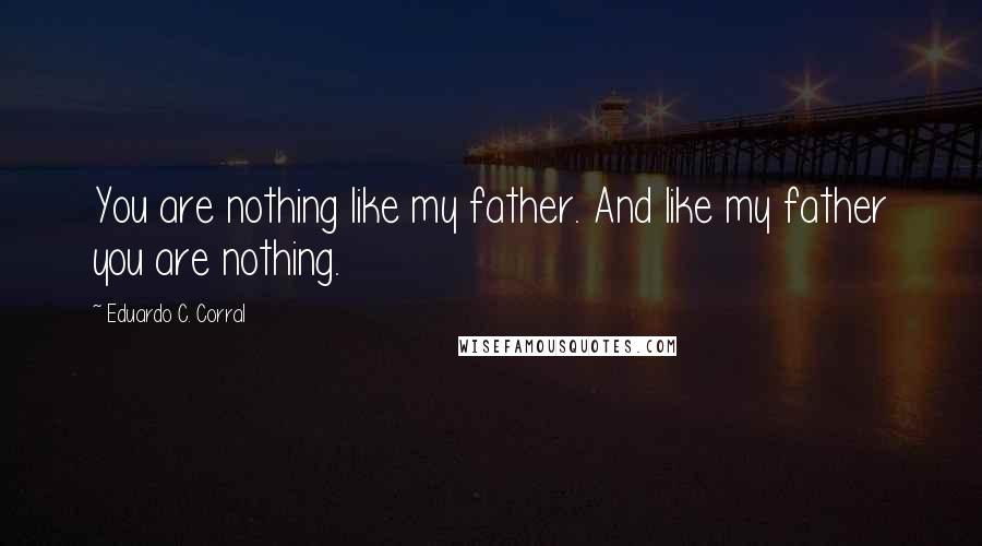 Eduardo C. Corral Quotes: You are nothing like my father. And like my father you are nothing.