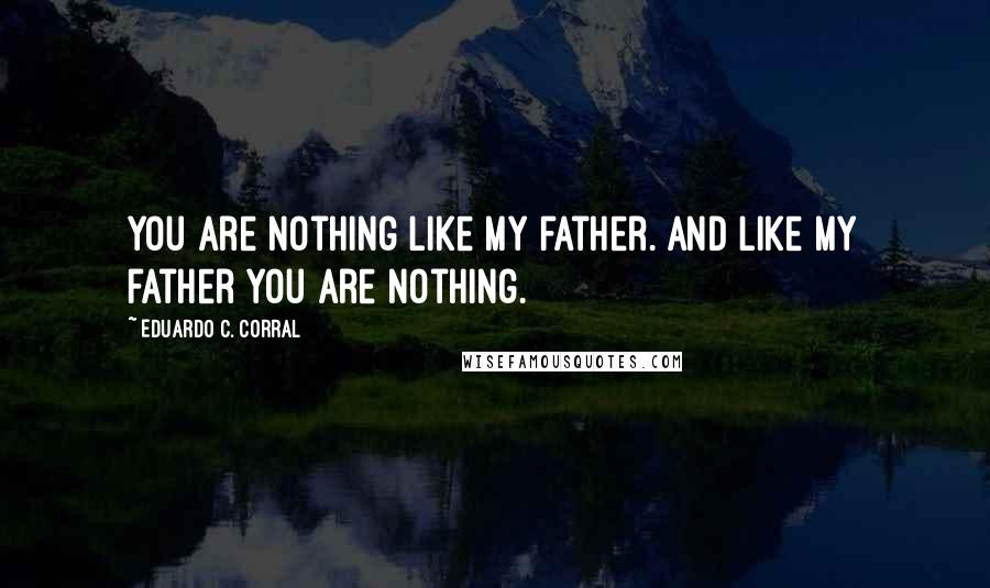 Eduardo C. Corral Quotes: You are nothing like my father. And like my father you are nothing.
