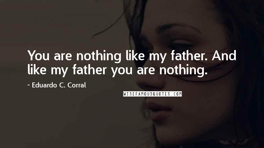 Eduardo C. Corral Quotes: You are nothing like my father. And like my father you are nothing.