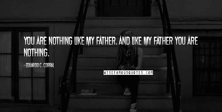 Eduardo C. Corral Quotes: You are nothing like my father. And like my father you are nothing.