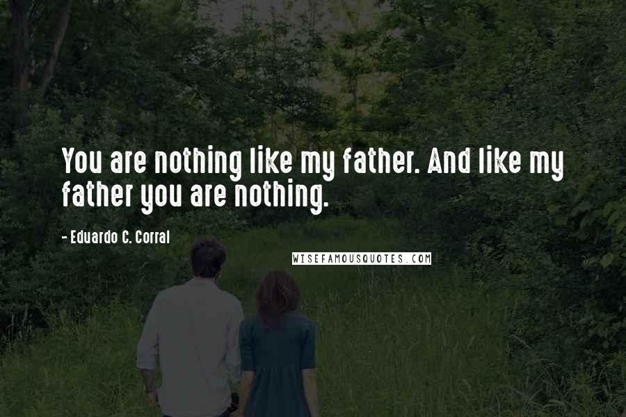 Eduardo C. Corral Quotes: You are nothing like my father. And like my father you are nothing.