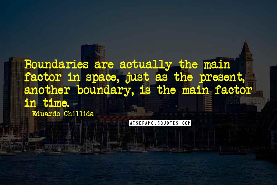 Eduardo Chillida Quotes: Boundaries are actually the main factor in space, just as the present, another boundary, is the main factor in time.