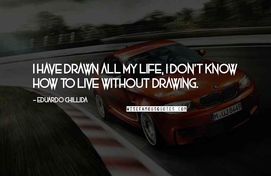 Eduardo Chillida Quotes: I have drawn all my life, I don't know how to live without drawing.