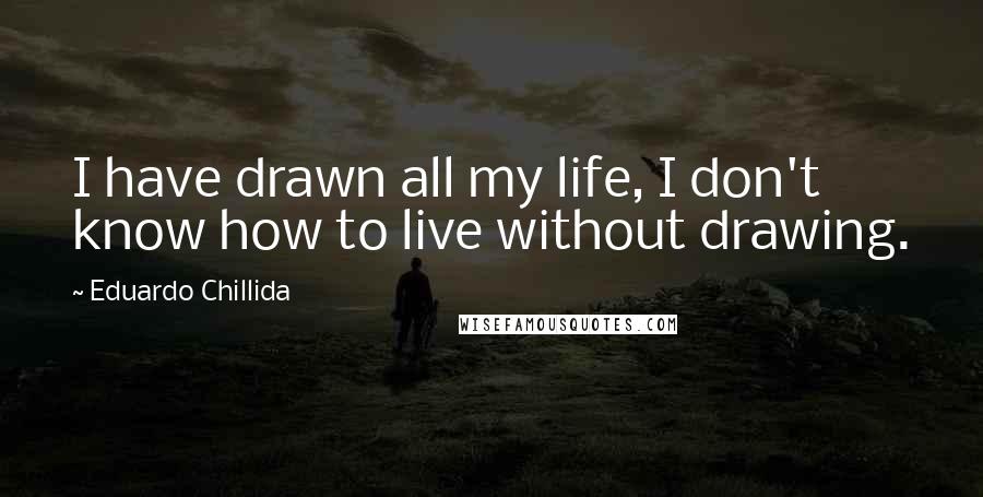 Eduardo Chillida Quotes: I have drawn all my life, I don't know how to live without drawing.